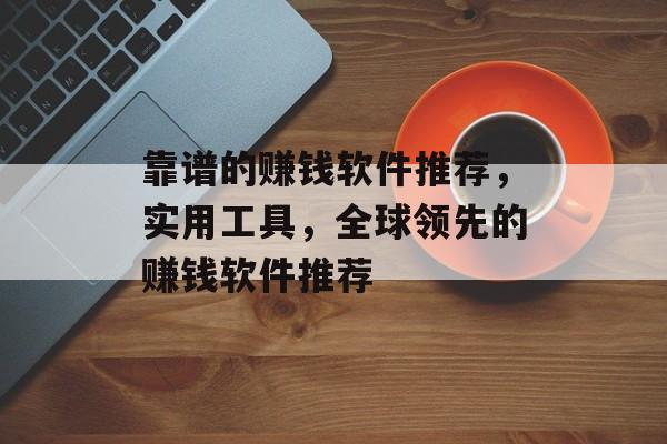 靠谱的赚钱软件推荐，实用工具，全球领先的赚钱软件推荐