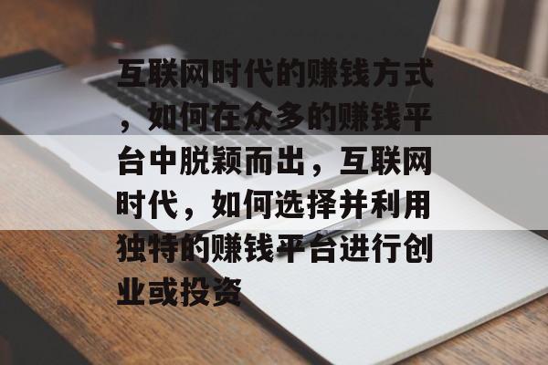 互联网时代的赚钱方式，如何在众多的赚钱平台中脱颖而出，互联网时代，如何选择并利用独特的赚钱平台进行创业或投资