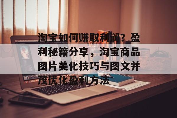 淘宝如何赚取利润？盈利秘籍分享，淘宝商品图片美化技巧与图文并茂优化盈利方法