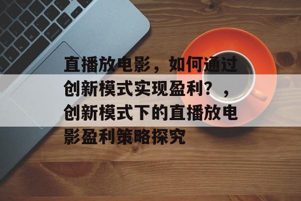 直播放电影，如何通过创新模式实现盈利？，创新模式下的直播放电影盈利策略探究