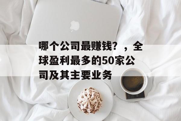 哪个公司最赚钱？，全球盈利最多的50家公司及其主要业务