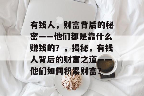 有钱人，财富背后的秘密——他们都是靠什么赚钱的？，揭秘，有钱人背后的财富之道——他们如何积累财富？