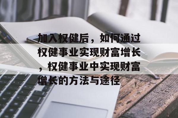 加入权健后，如何通过权健事业实现财富增长，权健事业中实现财富增长的方法与途径