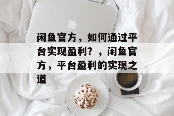 闲鱼官方，如何通过平台实现盈利？，闲鱼官方，平台盈利的实现之道