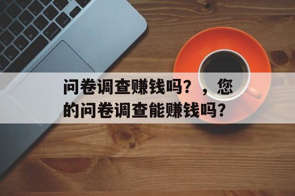 问卷调查赚钱吗？，您的问卷调查能赚钱吗？