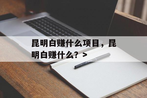 昆明白赚什么项目，昆明白赚什么？>