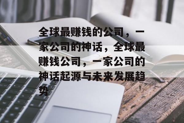 全球最赚钱的公司，一家公司的神话，全球最赚钱公司，一家公司的神话起源与未来发展趋势