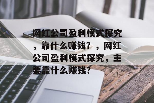 网红公司盈利模式探究，靠什么赚钱？，网红公司盈利模式探究，主要靠什么赚钱？