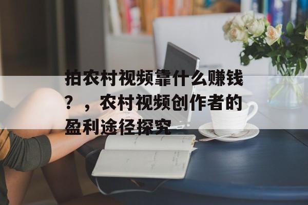 拍农村视频靠什么赚钱？，农村视频创作者的盈利途径探究