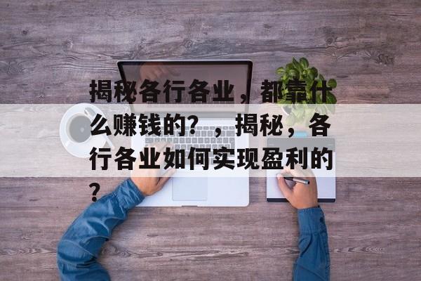 揭秘各行各业，都靠什么赚钱的？，揭秘，各行各业如何实现盈利的？