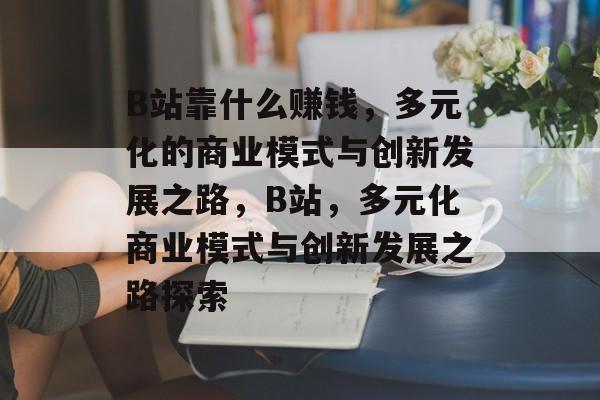 B站靠什么赚钱，多元化的商业模式与创新发展之路，B站，多元化商业模式与创新发展之路探索