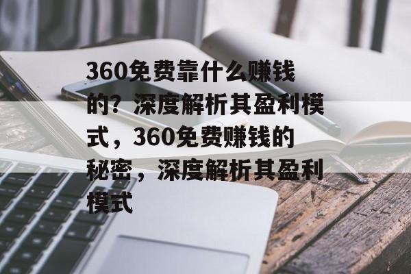 360免费靠什么赚钱的？深度解析其盈利模式，360免费赚钱的秘密，深度解析其盈利模式