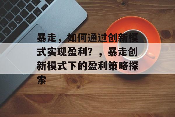 暴走，如何通过创新模式实现盈利？，暴走创新模式下的盈利策略探索