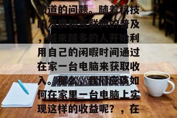 在家一台电脑怎么赚钱？这是一个许多人渴望知道的问题。随着科技的发展和互联网的普及，越来越多的人开始利用自己的闲暇时间通过在家一台电脑来获取收入。那么，我们应该如何在家里一台电脑上实现这样的收益呢？，在家一台电脑可以赚取什么