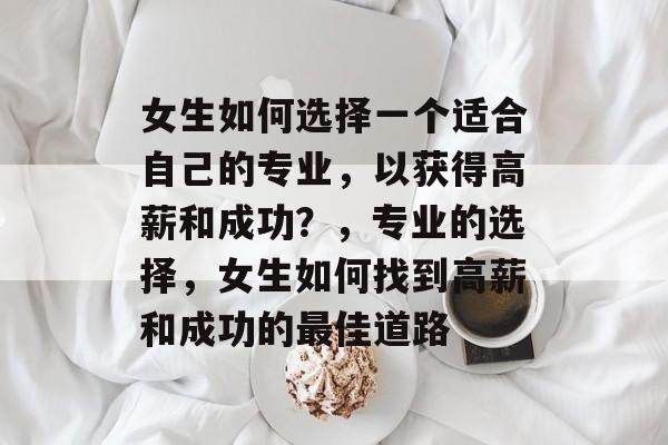 女生如何选择一个适合自己的专业，以获得高薪和成功？，专业的选择，女生如何找到高薪和成功的最佳道路