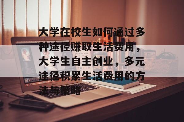 大学在校生如何通过多种途径赚取生活费用，大学生自主创业，多元途径积累生活费用的方法与策略