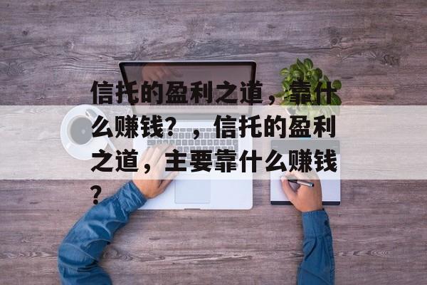 信托的盈利之道，靠什么赚钱？，信托的盈利之道，主要靠什么赚钱？