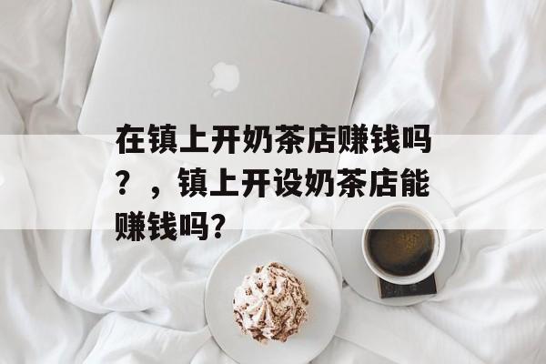 在镇上开奶茶店赚钱吗？，镇上开设奶茶店能赚钱吗？