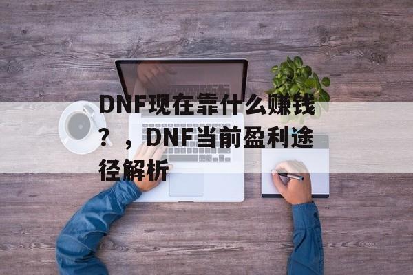 DNF现在靠什么赚钱？，DNF当前盈利途径解析