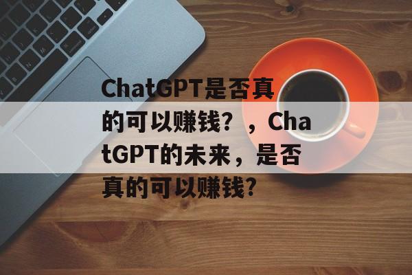 ChatGPT是否真的可以赚钱？，ChatGPT的未来，是否真的可以赚钱?