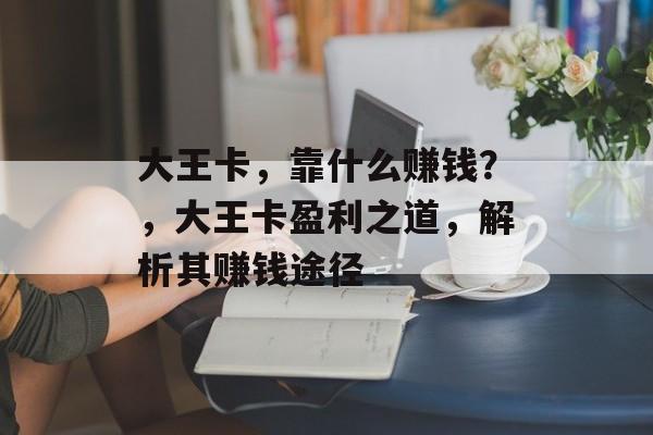 大王卡，靠什么赚钱？，大王卡盈利之道，解析其赚钱途径