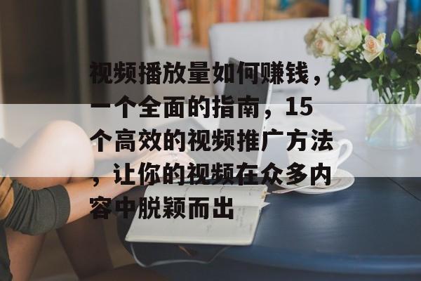 视频播放量如何赚钱，一个全面的指南，15个高效的视频推广方法，让你的视频在众多内容中脱颖而出