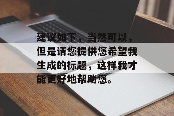 建议如下，当然可以，但是请您提供您希望我生成的标题，这样我才能更好地帮助您。