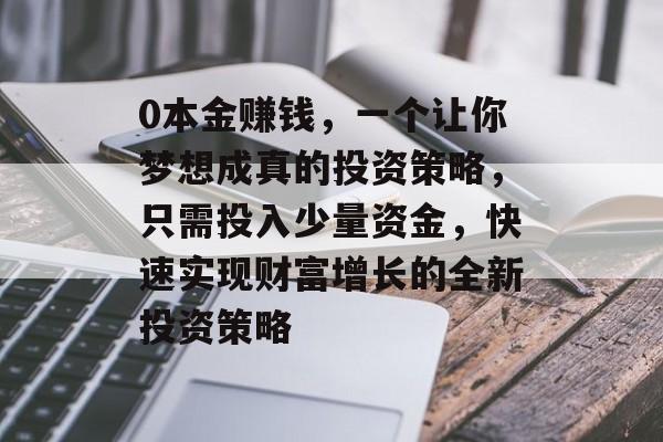 0本金赚钱，一个让你梦想成真的投资策略，只需投入少量资金，快速实现财富增长的全新投资策略