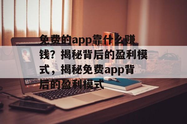 免费的app靠什么赚钱？揭秘背后的盈利模式，揭秘免费app背后的盈利模式