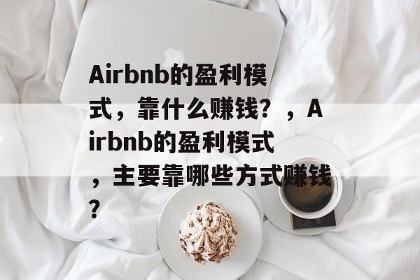 Airbnb的盈利模式，靠什么赚钱？，Airbnb的盈利模式，主要靠哪些方式赚钱？