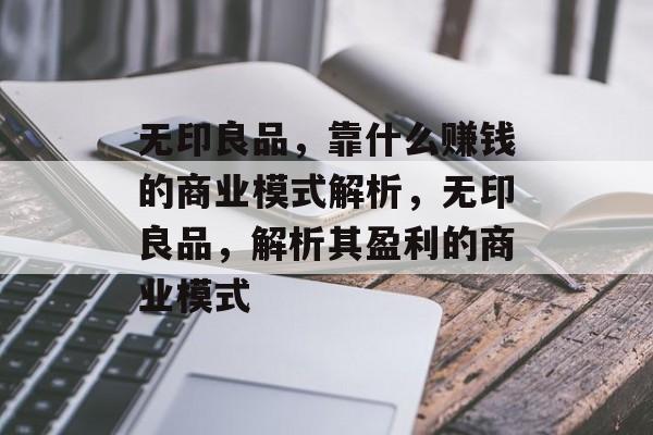 无印良品，靠什么赚钱的商业模式解析，无印良品，解析其盈利的商业模式