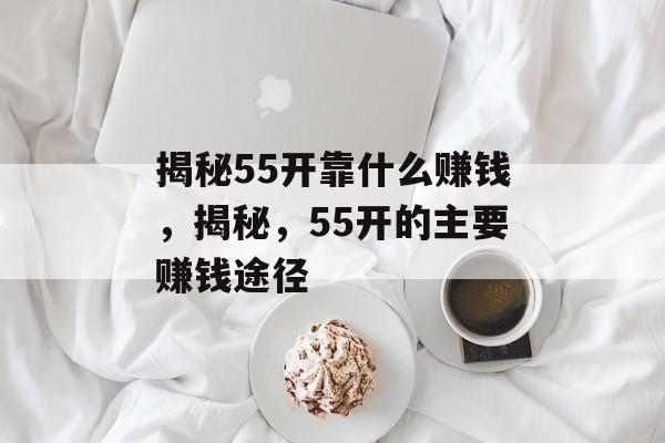 揭秘55开靠什么赚钱，揭秘，55开的主要赚钱途径