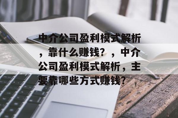 中介公司盈利模式解析，靠什么赚钱？，中介公司盈利模式解析，主要靠哪些方式赚钱？