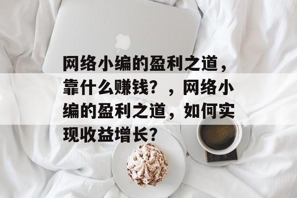 网络小编的盈利之道，靠什么赚钱？，网络小编的盈利之道，如何实现收益增长？