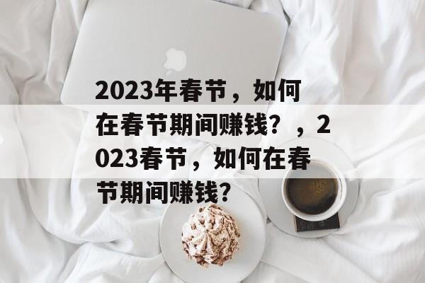 2023年春节，如何在春节期间赚钱？，2023春节，如何在春节期间赚钱？