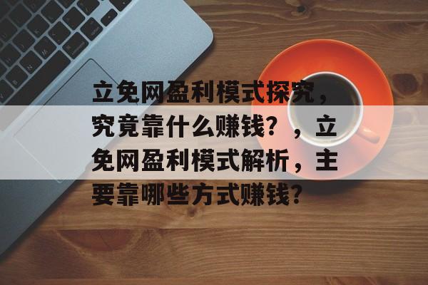 立免网盈利模式探究，究竟靠什么赚钱？，立免网盈利模式解析，主要靠哪些方式赚钱？