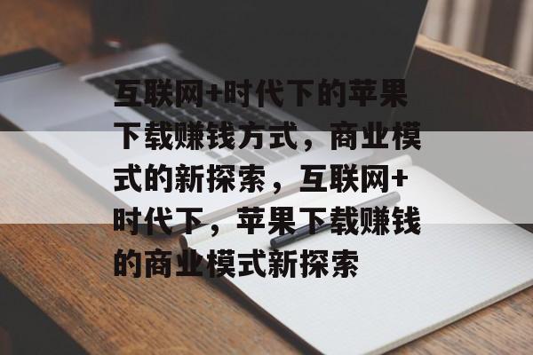 互联网+时代下的苹果下载赚钱方式，商业模式的新探索，互联网+时代下，苹果下载赚钱的商业模式新探索