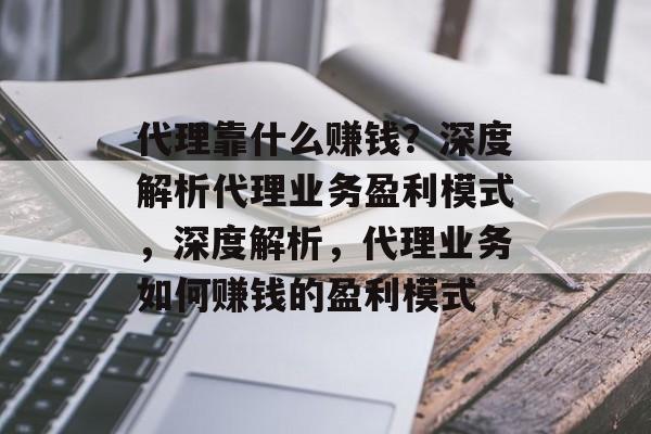 代理靠什么赚钱？深度解析代理业务盈利模式，深度解析，代理业务如何赚钱的盈利模式