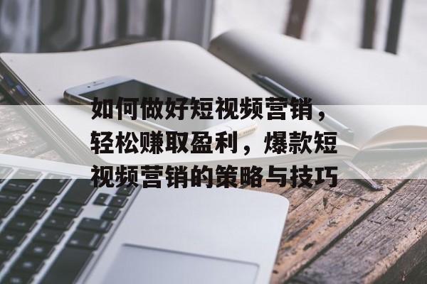 如何做好短视频营销，轻松赚取盈利，爆款短视频营销的策略与技巧