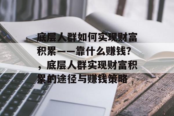 底层人群如何实现财富积累——靠什么赚钱？，底层人群实现财富积累的途径与赚钱策略