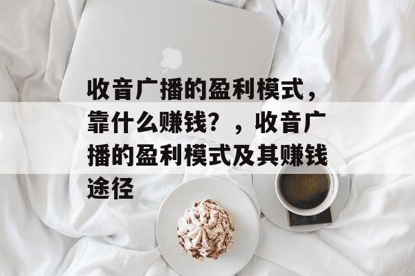 收音广播的盈利模式，靠什么赚钱？，收音广播的盈利模式及其赚钱途径