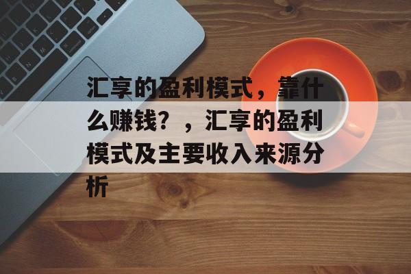 汇享的盈利模式，靠什么赚钱？，汇享的盈利模式及主要收入来源分析