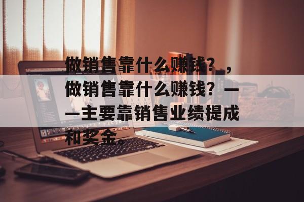 做销售靠什么赚钱？，做销售靠什么赚钱？——主要靠销售业绩提成和奖金。