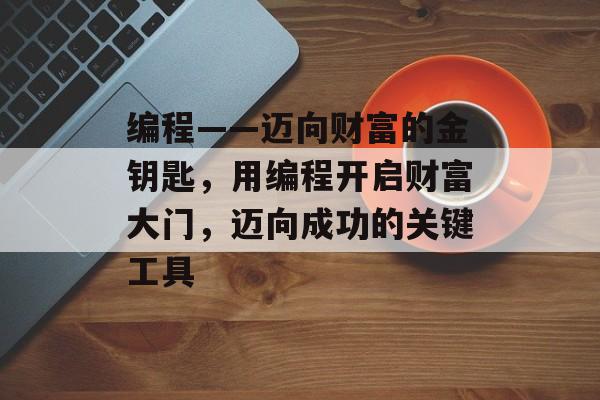 编程——迈向财富的金钥匙，用编程开启财富大门，迈向成功的关键工具