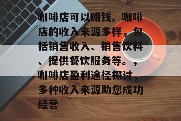 咖啡店可以赚钱。咖啡店的收入来源多样，包括销售收入、销售饮料、提供餐饮服务等。，咖啡店盈利途径探讨，多种收入来源助您成功经营