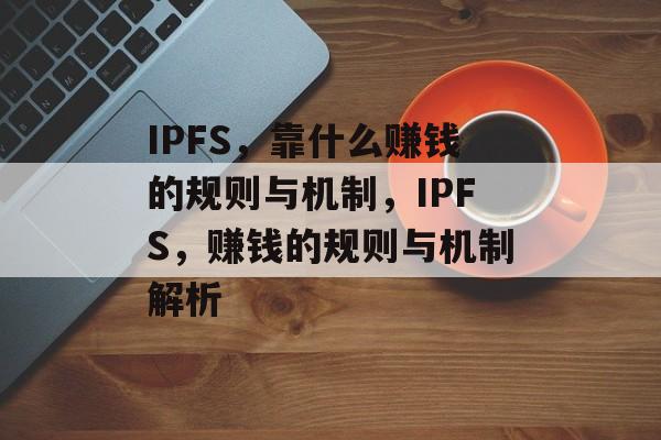 IPFS，靠什么赚钱的规则与机制，IPFS，赚钱的规则与机制解析