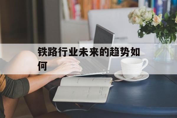 铁路行业未来的趋势如何