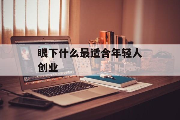 眼下什么最适合年轻人创业