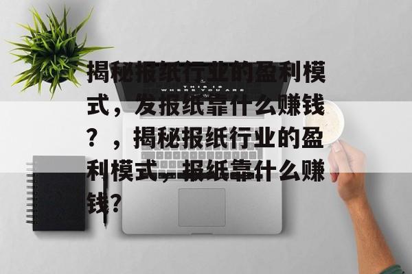 揭秘报纸行业的盈利模式，发报纸靠什么赚钱？，揭秘报纸行业的盈利模式，报纸靠什么赚钱？