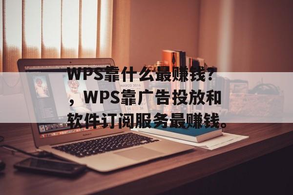 WPS靠什么最赚钱？，WPS靠广告投放和软件订阅服务最赚钱。